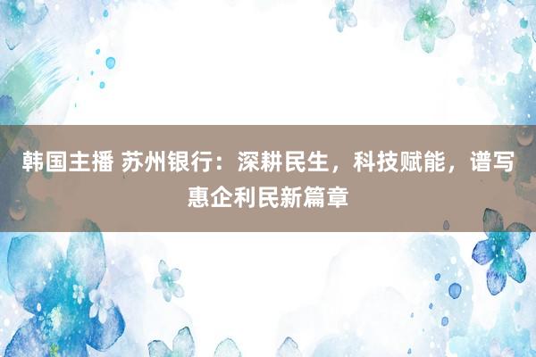 韩国主播 苏州银行：深耕民生，科技赋能，谱写惠企利民新篇章