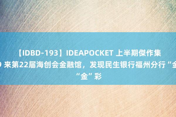 【IDBD-193】IDEAPOCKET 上半期傑作集2009 来第22届海创会金融馆，发现民生银行福州分行“金”彩