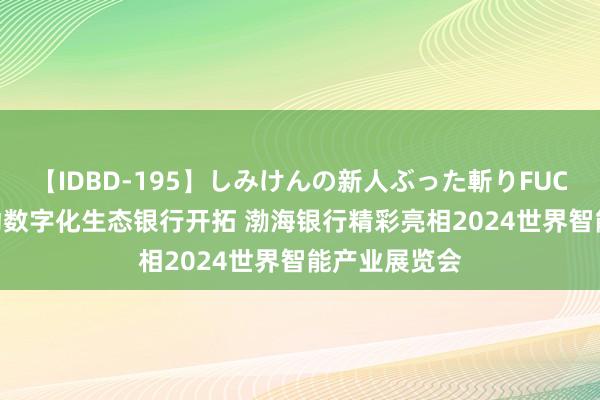 【IDBD-195】しみけんの新人ぶった斬りFUCK 6本番 鼓动数字化生态银行开拓 渤海银行精彩亮相2024世界智能产业展览会