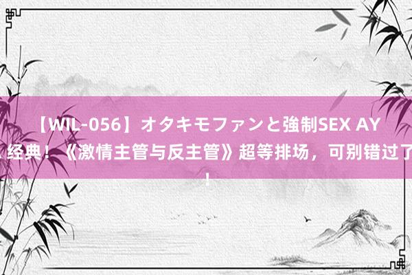 【WIL-056】オタキモファンと強制SEX AYA 经典！《激情主管与反主管》超等排场，可别错过了！