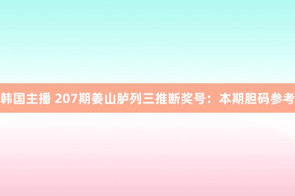 韩国主播 207期姜山胪列三推断奖号：本期胆码参考