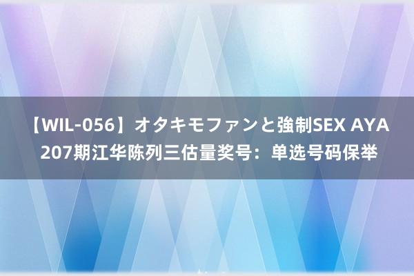 【WIL-056】オタキモファンと強制SEX AYA 207期江华陈列三估量奖号：单选号码保举