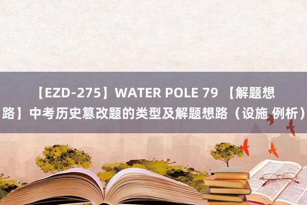 【EZD-275】WATER POLE 79 【解题想路】中考历史篡改题的类型及解题想路（设施 例析）