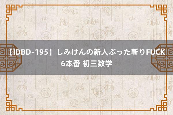 【IDBD-195】しみけんの新人ぶった斬りFUCK 6本番 初三数学