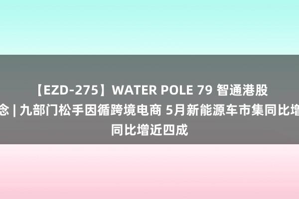 【EZD-275】WATER POLE 79 智通港股早知说念 | 九部门松手因循跨境电商 5月新能源车市集同比增近四成