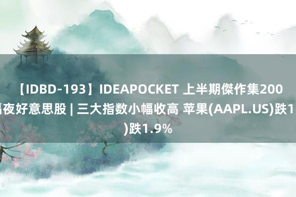 【IDBD-193】IDEAPOCKET 上半期傑作集2009 隔夜好意思股 | 三大指数小幅收高 苹果(AAPL.US)跌1.9%