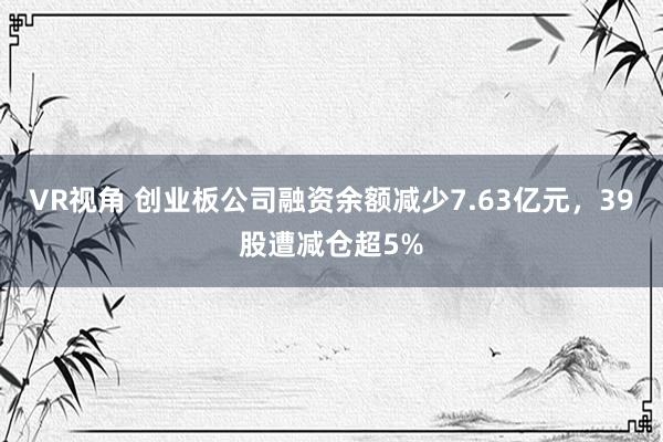 VR视角 创业板公司融资余额减少7.63亿元，39股遭减仓超5%