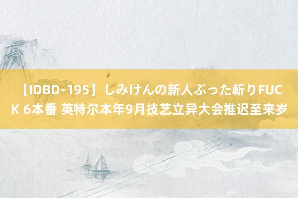 【IDBD-195】しみけんの新人ぶった斬りFUCK 6本番 英特尔本年9月技艺立异大会推迟至来岁