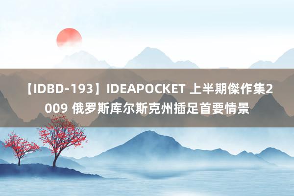 【IDBD-193】IDEAPOCKET 上半期傑作集2009 俄罗斯库尔斯克州插足首要情景