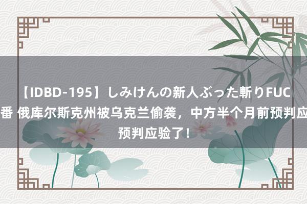 【IDBD-195】しみけんの新人ぶった斬りFUCK 6本番 俄库尔斯克州被乌克兰偷袭，中方半个月前预判应验了！