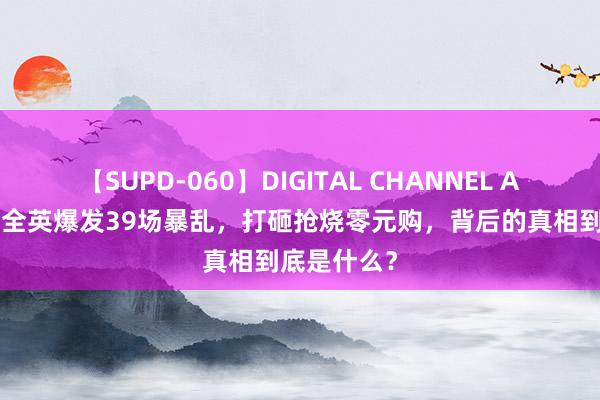 【SUPD-060】DIGITAL CHANNEL AYA 大乱！全英爆发39场暴乱，打砸抢烧零元购，背后的真相到底是什么？