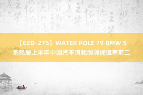 【EZD-275】WATER POLE 79 BMW 5系稳居上半年中国汽车消耗阛阓保值率前二