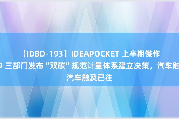 【IDBD-193】IDEAPOCKET 上半期傑作集2009 三部门发布“双碳”规范计量体系建立决策，汽车触及已往