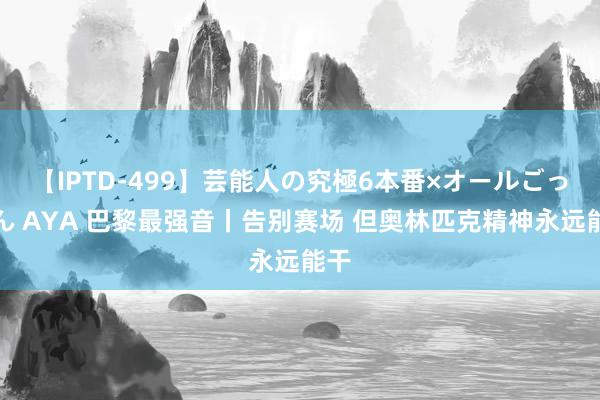 【IPTD-499】芸能人の究極6本番×オールごっくん AYA 巴黎最强音丨告别赛场 但奥林匹克精神永远能干