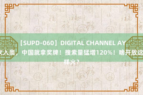 【SUPD-060】DIGITAL CHANNEL AYA 初次入奥，中国就拿奖牌！搜索量猛增120%！啥开放这样火？