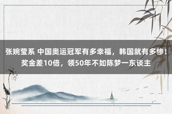 张婉莹系 中国奥运冠军有多幸福，韩国就有多惨！奖金差10倍，领50年不如陈梦一东谈主