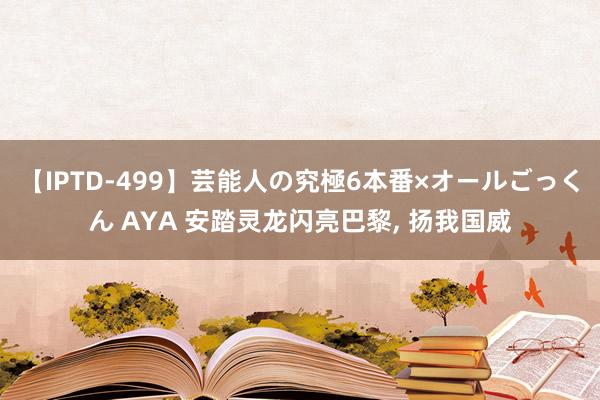 【IPTD-499】芸能人の究極6本番×オールごっくん AYA 安踏灵龙闪亮巴黎, 扬我国威