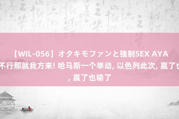 【WIL-056】オタキモファンと強制SEX AYA 伊朗不行那就我方来! 哈马斯一个举动, 以色列此次, 赢了也输了