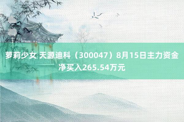 萝莉少女 天源迪科（300047）8月15日主力资金净买入265.54万元