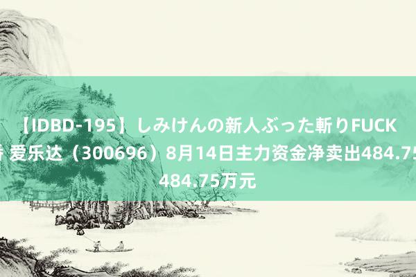 【IDBD-195】しみけんの新人ぶった斬りFUCK 6本番 爱乐达（300696）8月14日主力资金净卖出484.75万元