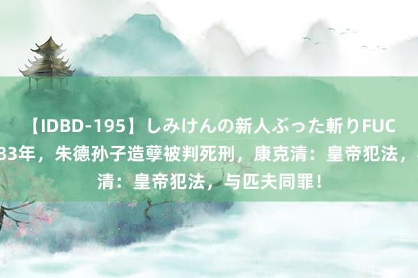 【IDBD-195】しみけんの新人ぶった斬りFUCK 6本番 1983年，朱德孙子造孽被判死刑，康克清：皇帝犯法，与匹夫同罪！