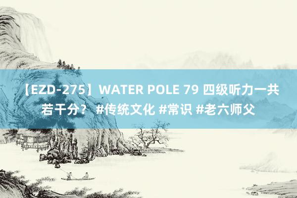 【EZD-275】WATER POLE 79 四级听力一共若干分？ #传统文化 #常识 #老六师父