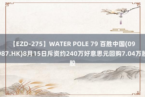 【EZD-275】WATER POLE 79 百胜中国(09987.HK)8月15日斥资约240万好意思元回购7.04万股