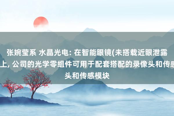 张婉莹系 水晶光电: 在智能眼镜(未搭载近眼泄露)家具上, 公司的光学零组件可用于配套搭配的录像头和传感模块