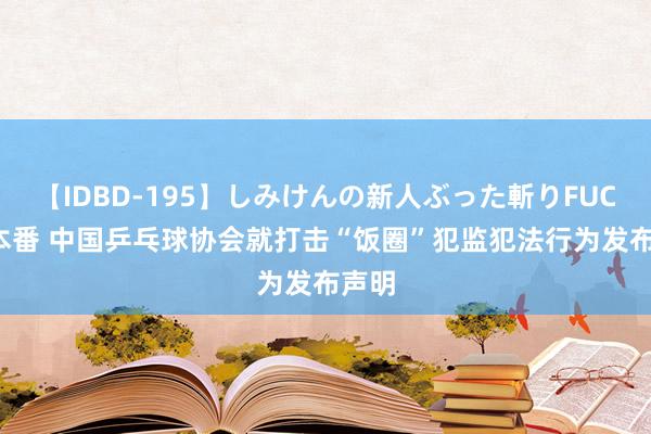 【IDBD-195】しみけんの新人ぶった斬りFUCK 6本番 中国乒乓球协会就打击“饭圈”犯监犯法行为发布声明