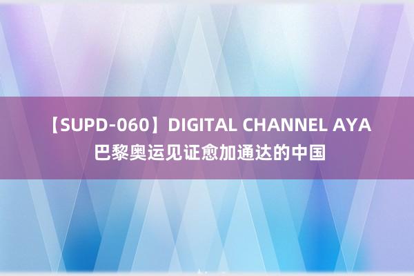 【SUPD-060】DIGITAL CHANNEL AYA 巴黎奥运见证愈加通达的中国