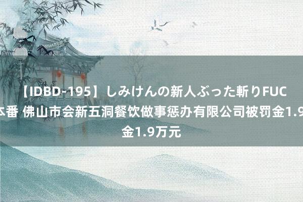 【IDBD-195】しみけんの新人ぶった斬りFUCK 6本番 佛山市会新五洞餐饮做事惩办有限公司被罚金1.9万元