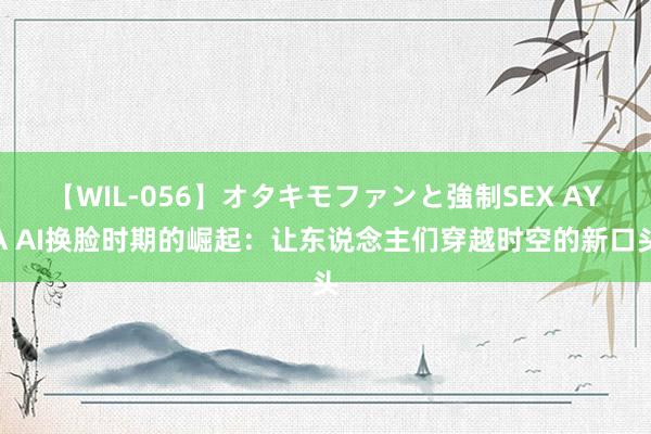 【WIL-056】オタキモファンと強制SEX AYA AI换脸时期的崛起：让东说念主们穿越时空的新口头