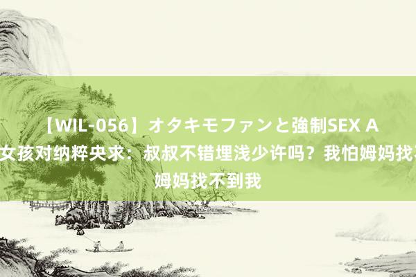 【WIL-056】オタキモファンと強制SEX AYA 小女孩对纳粹央求：叔叔不错埋浅少许吗？我怕姆妈找不到我