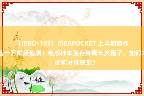 【IDBD-193】IDEAPOCKET 上半期傑作集2009 酋一万颠簸追溯！绝版神车竟存身周年庆箱子，如何才能获取？