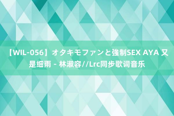 【WIL-056】オタキモファンと強制SEX AYA 又是细雨 - 林淑容//Lrc同步歌词音乐