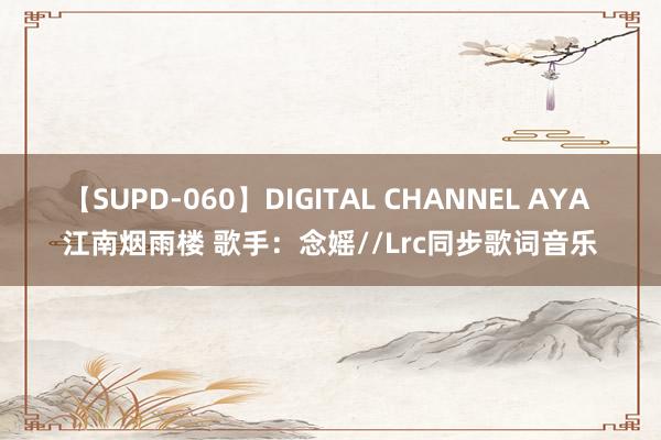 【SUPD-060】DIGITAL CHANNEL AYA 江南烟雨楼 歌手：念媱//Lrc同步歌词音乐