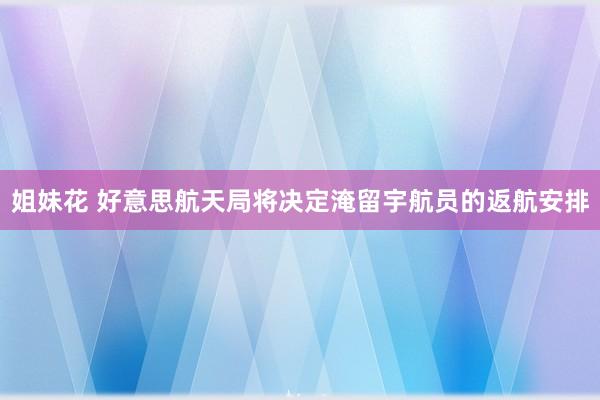 姐妹花 好意思航天局将决定淹留宇航员的返航安排