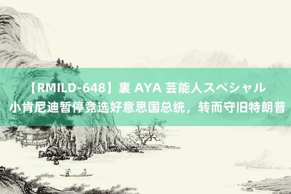 【RMILD-648】裏 AYA 芸能人スペシャル 小肯尼迪暂停竞选好意思国总统，转而守旧特朗普