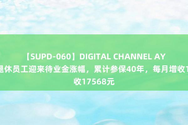 【SUPD-060】DIGITAL CHANNEL AYA 70岁退休员工迎来待业金涨幅，累计参保40年，每月增收17568元