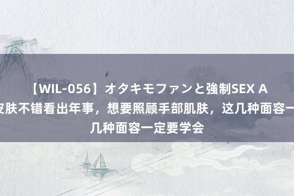 【WIL-056】オタキモファンと強制SEX AYA 手部皮肤不错看出年事，想要照顾手部肌肤，这几种面容一定要学会