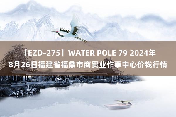 【EZD-275】WATER POLE 79 2024年8月26日福建省福鼎市商贸业作事中心价钱行情