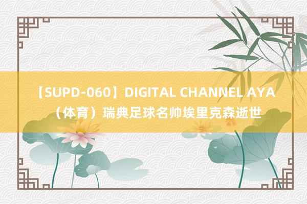 【SUPD-060】DIGITAL CHANNEL AYA （体育）瑞典足球名帅埃里克森逝世