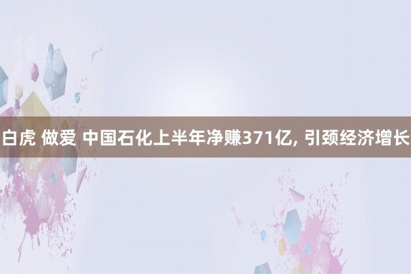 白虎 做爱 中国石化上半年净赚371亿, 引颈经济增长