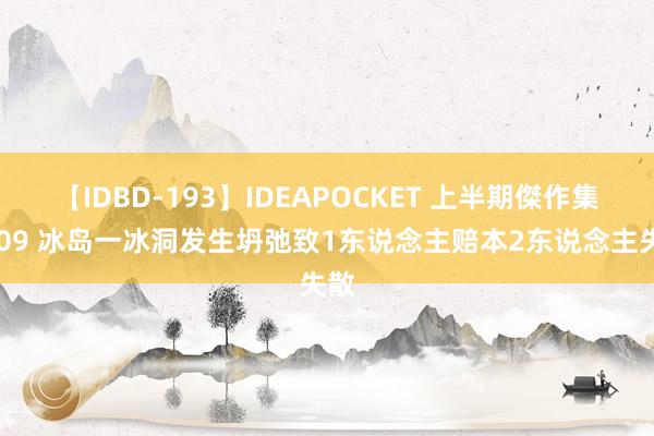 【IDBD-193】IDEAPOCKET 上半期傑作集2009 冰岛一冰洞发生坍弛致1东说念主赔本2东说念主失散