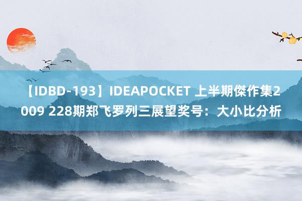 【IDBD-193】IDEAPOCKET 上半期傑作集2009 228期郑飞罗列三展望奖号：大小比分析