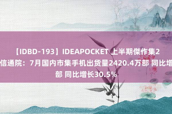 【IDBD-193】IDEAPOCKET 上半期傑作集2009 中国信通院：7月国内市集手机出货量2420.4万部 同比增长30.5%