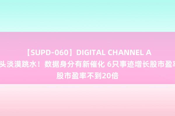 【SUPD-060】DIGITAL CHANNEL AYA 环保龙头淡漠跳水！数据身分有新催化 6只事迹增长股市盈率不到20倍