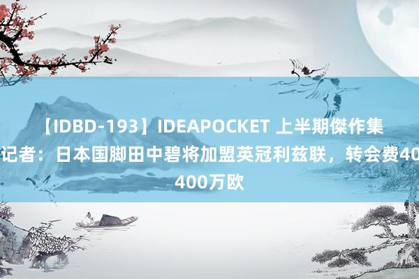 【IDBD-193】IDEAPOCKET 上半期傑作集2009 记者：日本国脚田中碧将加盟英冠利兹联，转会费400万欧