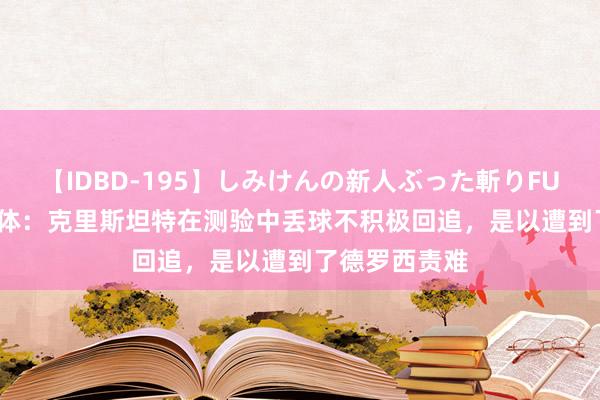 【IDBD-195】しみけんの新人ぶった斬りFUCK 6本番 齐体：克里斯坦特在测验中丢球不积极回追，是以遭到了德罗西责难