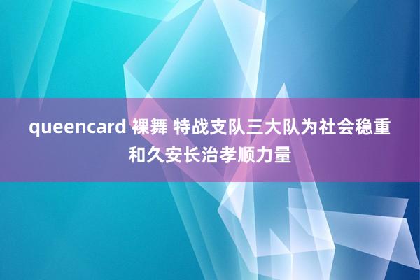 queencard 裸舞 特战支队三大队为社会稳重和久安长治孝顺力量